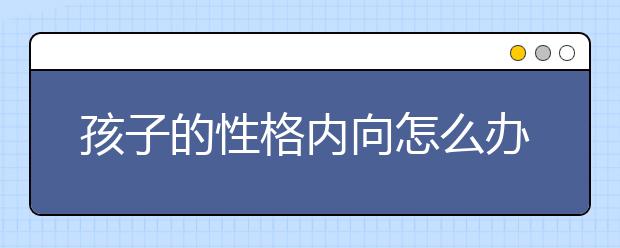 孩子的性格内向怎么办？