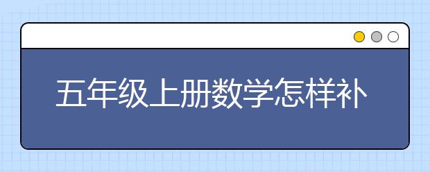 五年级上册数学怎样补习？ 小学五年级上册数学辅导