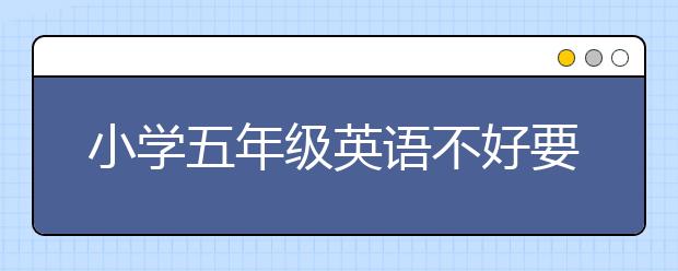 小学五年级英语不好要怎么样进步？小学五年级如何提高英语成绩？