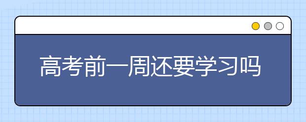 高考前一周还要学习吗？高考前一周放松方法！