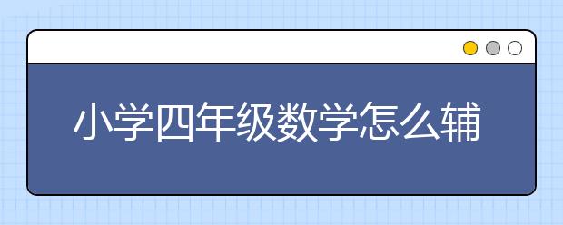 小学四年级数学怎么辅导？小学四年级数学辅导方法