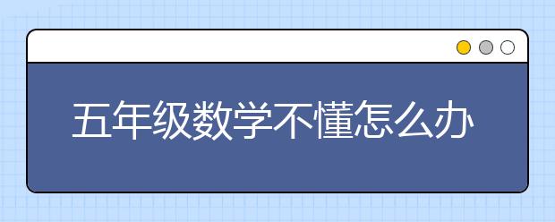 五年级数学不懂怎么办？孩子上5年级数学不好怎么办？