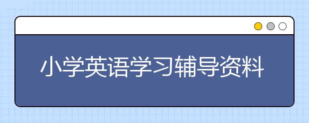 小学英语学习辅导资料，适合孩子的英语学习辅导资料