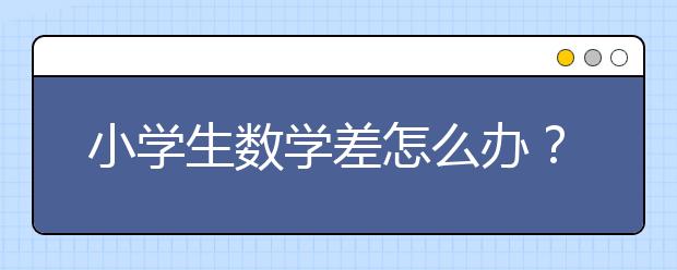 小学生数学差怎么办？小学生数学差怎么补？