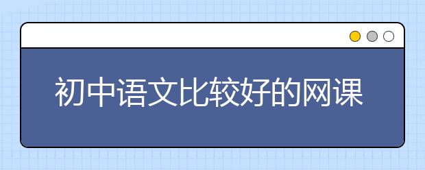 初中语文比较好的网课 初中语文哪个网校教得好？