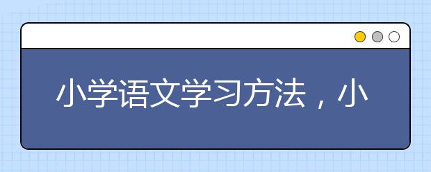 小学语文学习方法，小学语文学习注重什么