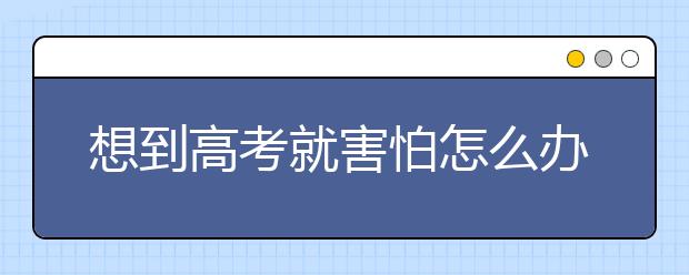 想到高考就害怕怎么办