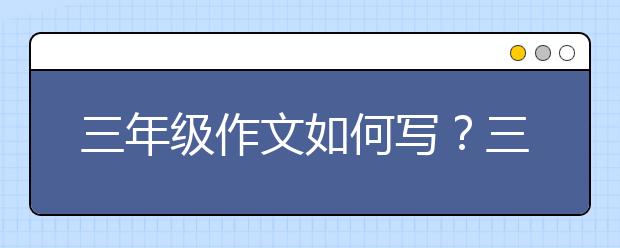 三年级作文如何写？三年级作文怎么写好？