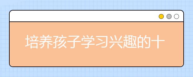 培养孩子学习兴趣的十大秘诀