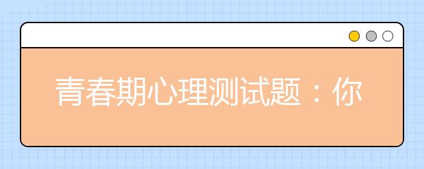 青春期心理測(cè)試題：你是一個(gè)怎樣的人