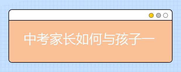 中考家長如何與孩子一起調整好心態(tài)