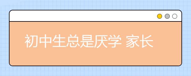 初中生總是厭學(xué) 家長(zhǎng)應(yīng)該怎么辦？