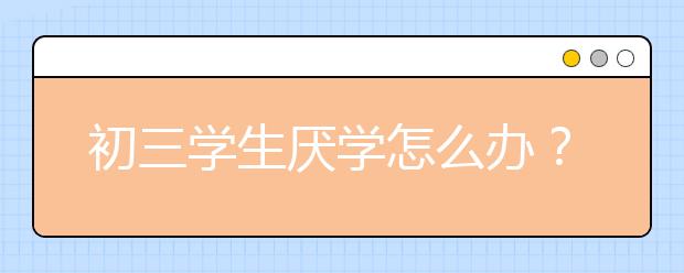 初三学生厌学怎么办？初三学生厌学家长能做什么？