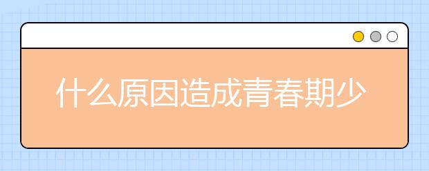 什么原因造成青春期少女心理叛逆？