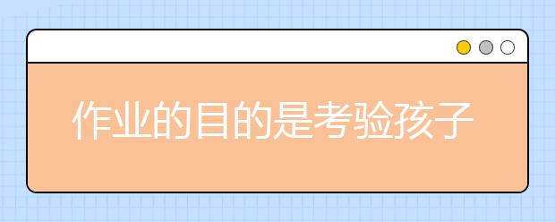 作业的目的是考验孩子的能力还是家长能力