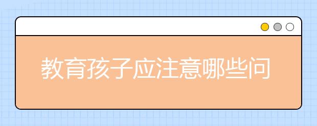 教育孩子应注意哪些问题？