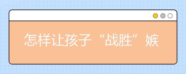 怎样让孩子“战胜”嫉妒心理