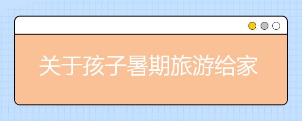 关于孩子暑期旅游给家长的建议！