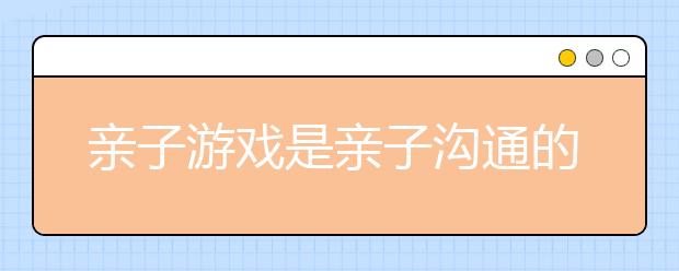 亲子游戏是亲子沟通的一种方式