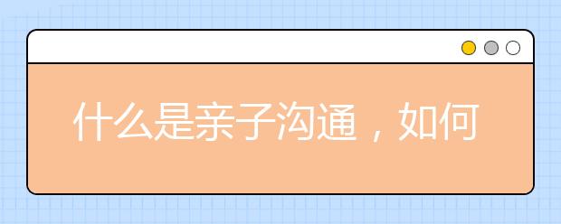 什么是亲子沟通，如何做好亲子沟通？