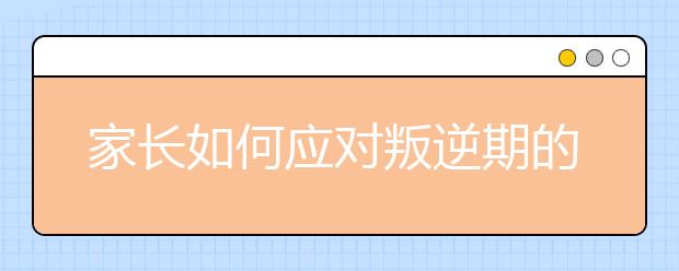 家长如何应对叛逆期的孩子