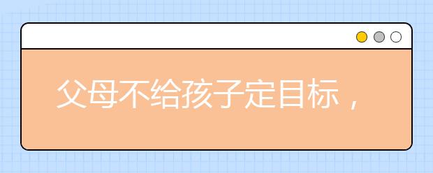 父母不给孩子定目标，让孩子学习靠自觉