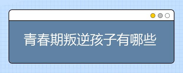 青春期叛逆孩子有哪些不良表现