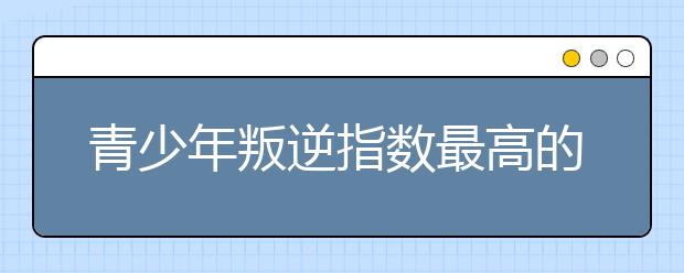 青少年叛逆指数最高的年龄
