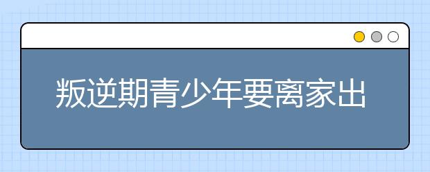 叛逆期青少年要離家出走怎么辦？