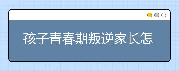 孩子青春期叛逆家长怎么办?