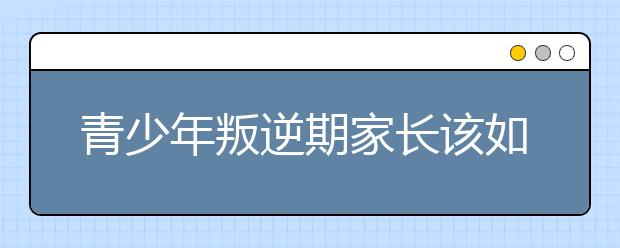 青少年叛逆期家长该如何对待