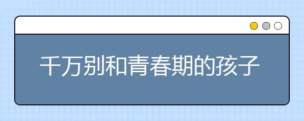 千万别和青春期的孩子较劲