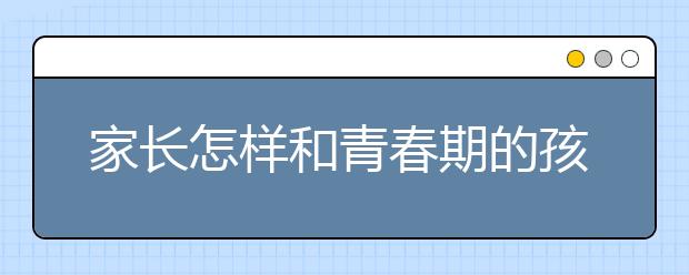 家长怎样和青春期的孩子沟通
