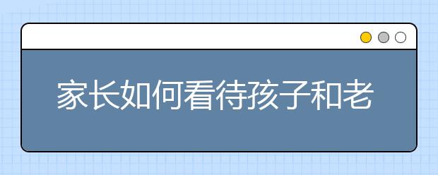 家长如何看待孩子和老师关系不好的问题
