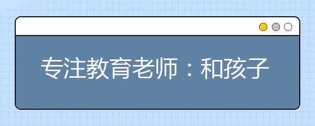 专注教育老师：和孩子相处最没用的三件事你中招没