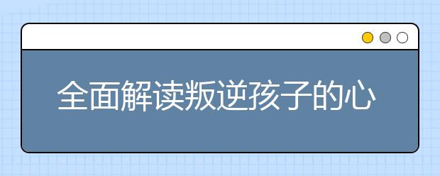 全面解读叛逆孩子的心理