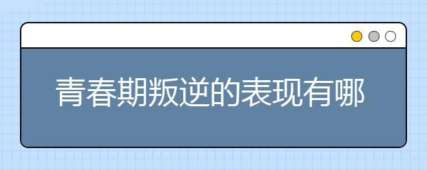 青春期叛逆的表现有哪些？