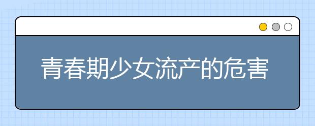 青春期少女流产的危害，你真的了解吗？