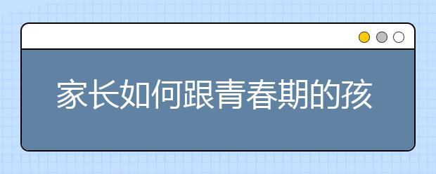 家长如何跟青春期的孩子沟通？