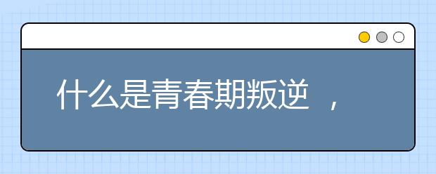 什么是青春期叛逆 ，青春期叛逆的现象有哪些？