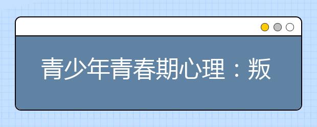 青少年青春期心理：叛逆的孩子怎么办?