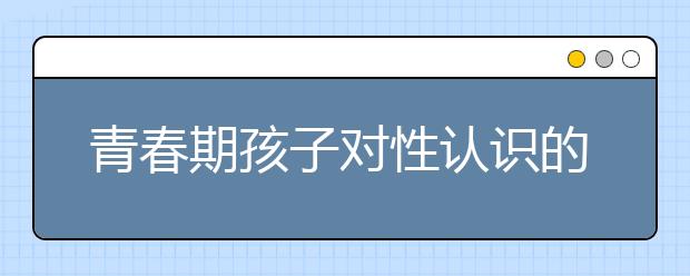 青春期孩子对性认识的三大心理特征