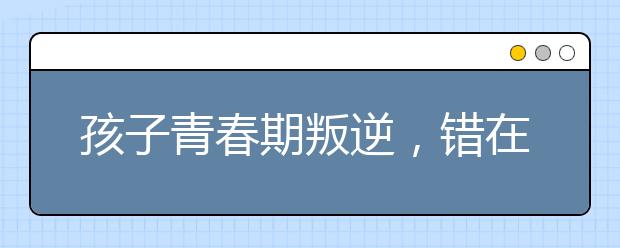 孩子青春期叛逆，错在家长？
