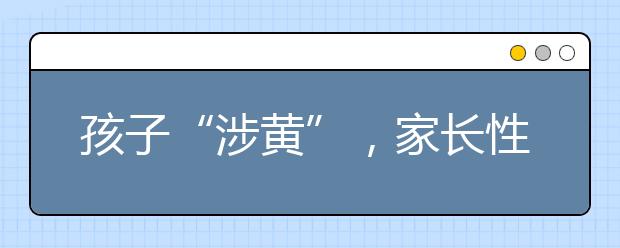 孩子“涉黄”，家长性知识难开口