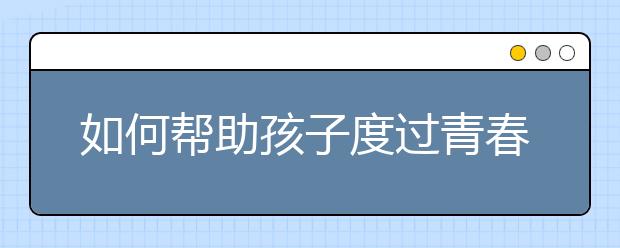 如何帮助孩子度过青春叛逆期