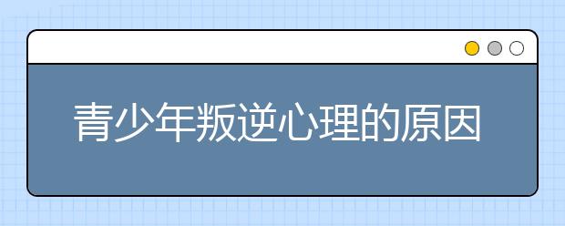 青少年叛逆心理的原因和解决方法