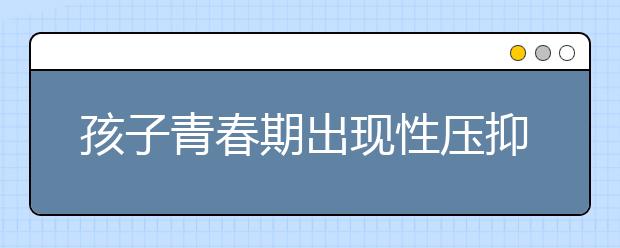 孩子青春期出现性压抑怎么办