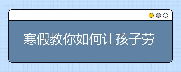 寒假教你如何让孩子劳逸结合，以防网瘾的生成