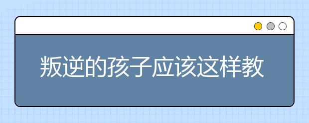 叛逆的孩子应该这样教育
