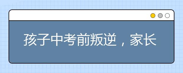 孩子中考前叛逆，家长怎么办?